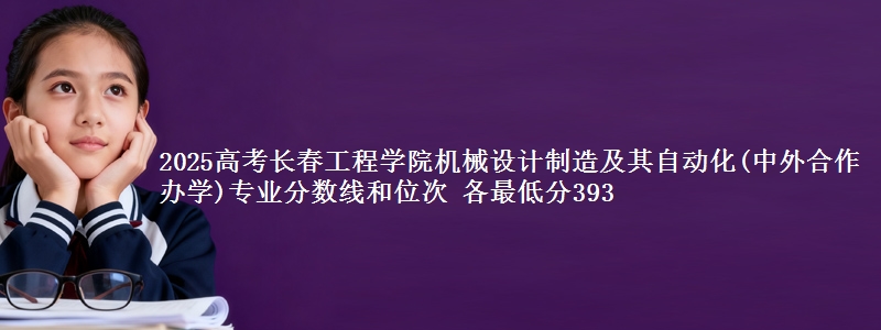 2025高考长春工程学院机械设计制造及其自动化(中外合作办学)专业分数线和位次 各最低分393
