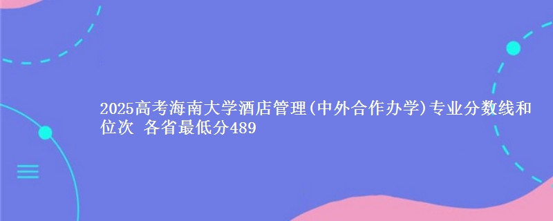 2025高考海南大学酒店管理(中外合作办学)专业分数线和位次 各最低分489