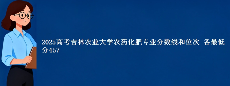 2025高考吉林农业大学农药化肥专业分数线和位次 各最低分457