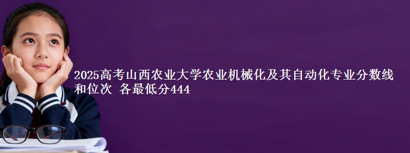 2025高考山西农业大学农业机械化及其自动化专业分数线和位次 各最低分444