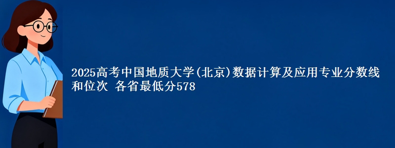 2025高考中国地质大学(北京)数据计算及应用专业分数线和位次 各最低分578