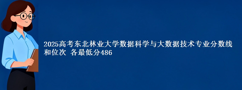 2025高考东北林业大学数据科学与大数据技术专业分数线和位次 各最低分486
