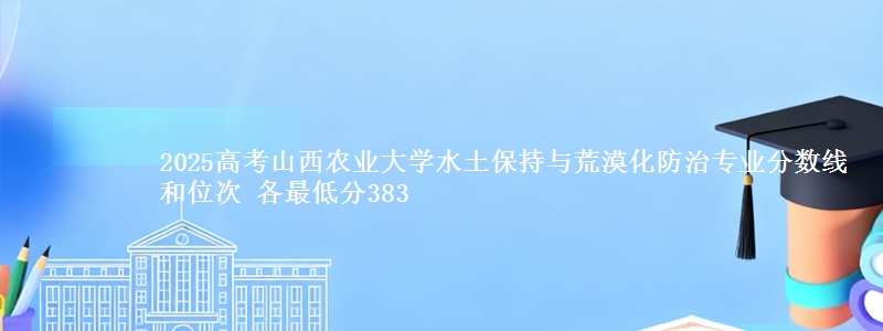 2025高考山西农业大学水土保持与荒漠化防治专业分数线和位次 各最低分383