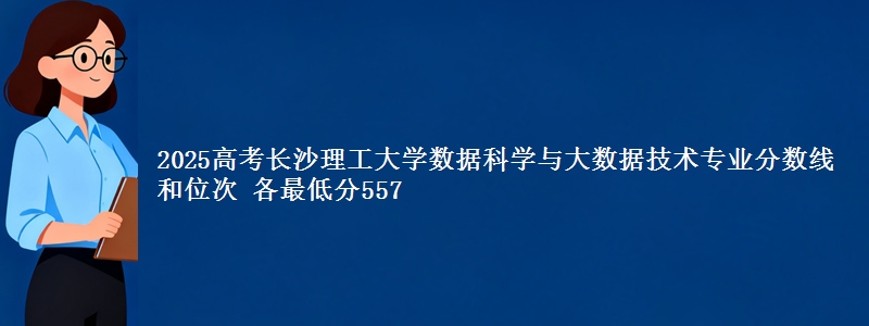 2025高考长沙理工大学数据科学与大数据技术专业分数线和位次 各最低分557