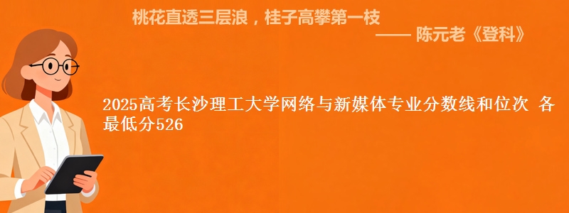2025高考长沙理工大学网络与新媒体专业分数线和位次 各最低分526