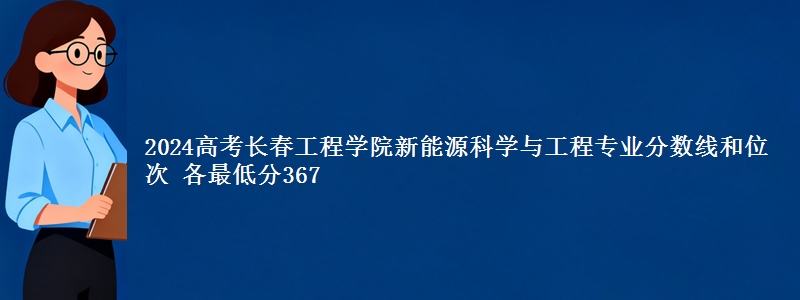 2024高考长春工程学院新能源科学与工程专业分数线和位次 各最低分367