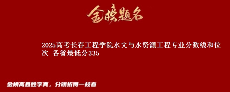 2025高考长春工程学院水文与水资源工程专业分数线和位次 各最低分335