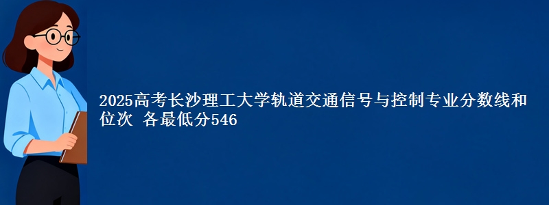 2025高考长沙理工大学轨道交通信号与控制专业分数线和位次 各最低分546