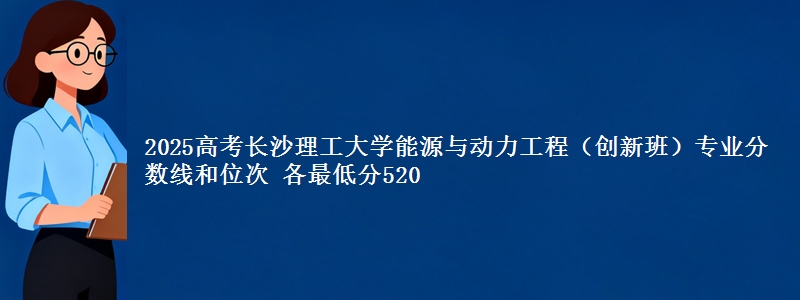 2025高考长沙理工大学能源与动力工程（创新班）专业分数线和位次 各最低分520