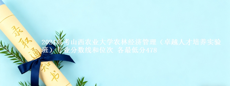 2024高考山西农业大学农林经济管理（卓越人才培养实验班）专业分数线和位次 各最低分478