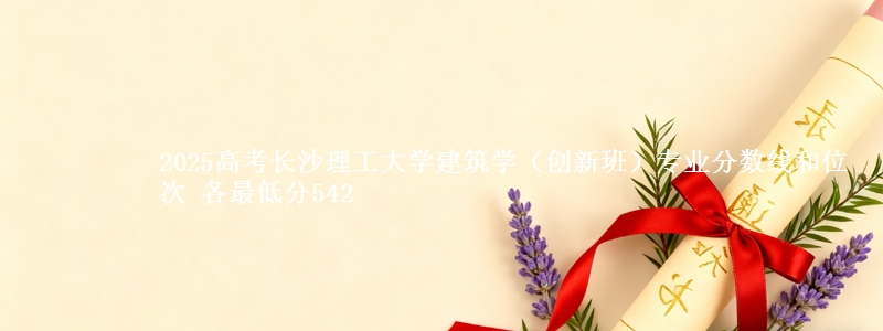2025高考长沙理工大学建筑学（创新班）专业分数线和位次 各最低分542