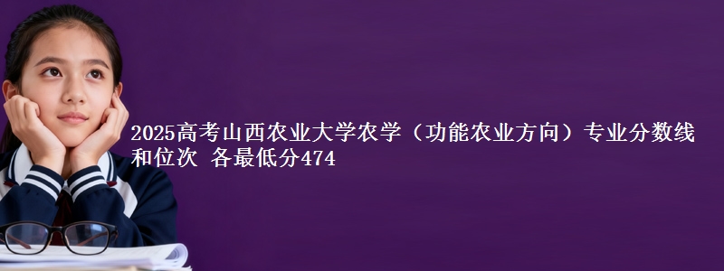 2025高考山西农业大学农学（功能农业方向）专业分数线和位次 各最低分474