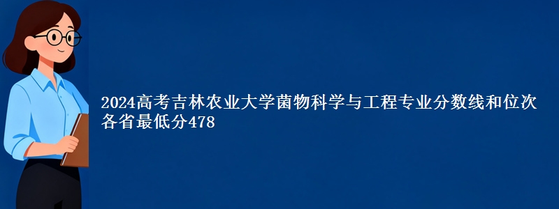 2024高考吉林农业大学菌物科学与工程专业分数线和位次 各最低分478