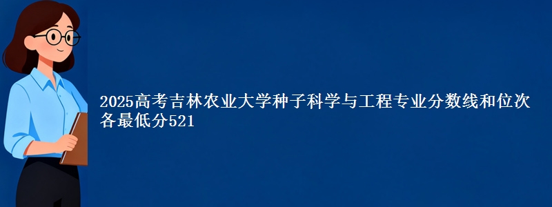 2025高考吉林农业大学种子科学与工程专业分数线和位次 各最低分521