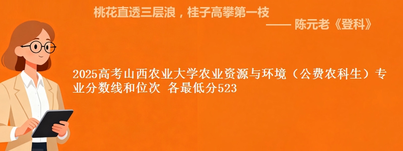 2025高考山西农业大学农业资源与环境（公费农科生）专业分数线和位次 各最低分523