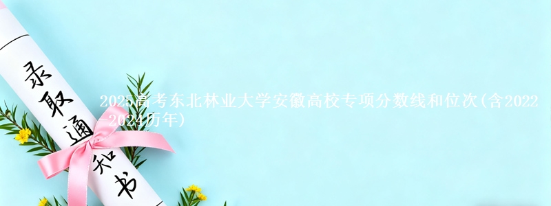 2025高考东北林业大学安徽高校专项分数线和位次(含2022-2024历年)