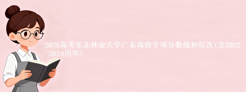 2025高考东北林业大学广东高校专项分数线和位次(含2022-2024历年)