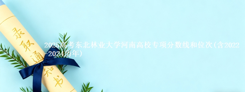 2025高考东北林业大学河南高校专项分数线和位次(含2022-2024历年)