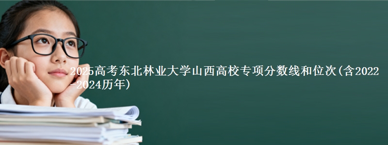 2025高考东北林业大学山西高校专项分数线和位次(含2022-2024历年)