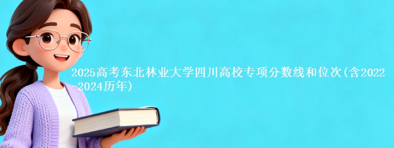 2025高考东北林业大学四川高校专项分数线和位次(含2022-2024历年)