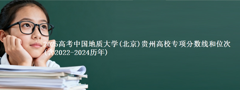 2025高考中国地质大学(北京)贵州高校专项分数线和位次(含2022-2024历年)