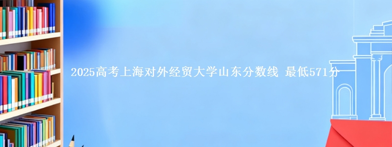 2025高考上海对外经贸大学山东分数线 最低571分