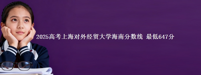 2025高考上海对外经贸大学海南分数线 最低647分