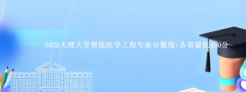 2025大理大学智能医学工程专业分数线:各省最低450分
