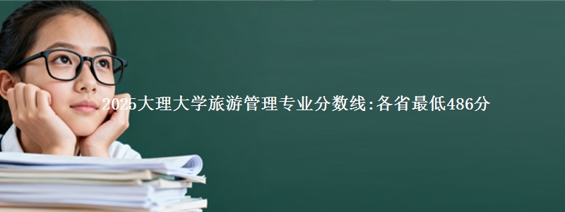 2025大理大学旅游管理专业分数线:各省最低486分