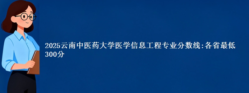 2025云南中医药大学医学信息工程专业分数线:各省最低300分