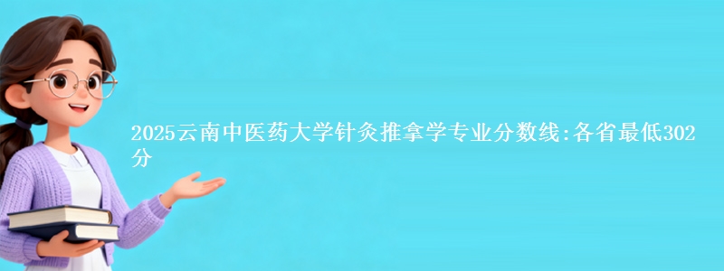 2025云南中医药大学针灸推拿学专业分数线:各省最低302分
