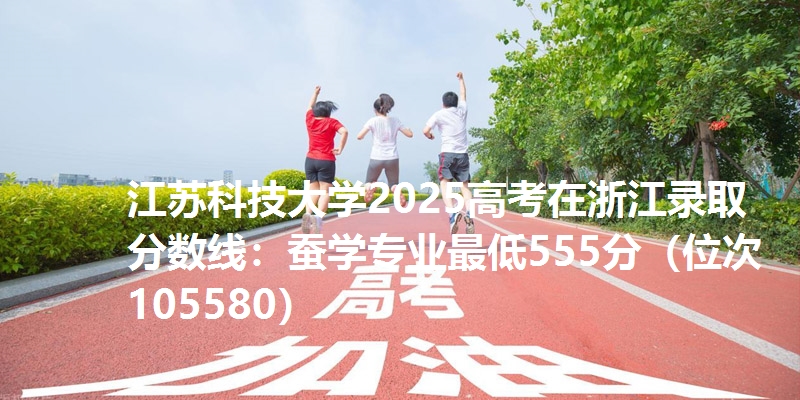 江苏科技大学2025高考在浙江录取分数线:蚕学专业最低555分(位次105580)
