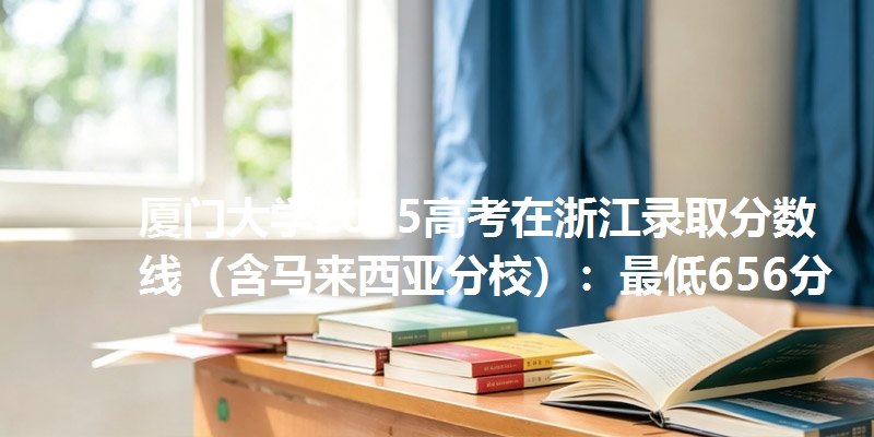 厦门大学2025高考在浙江录取分数线(含马来西亚分校):最低656分