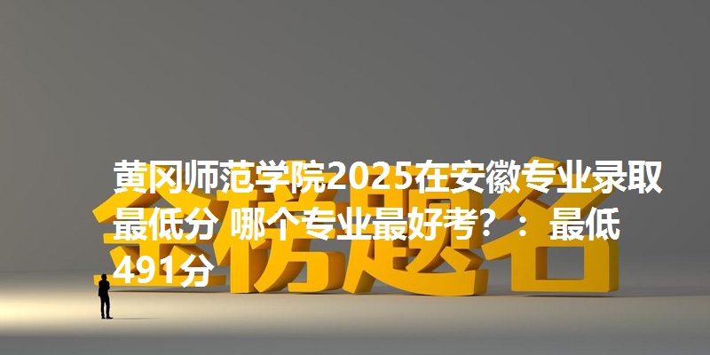 黄冈师范学院2025在安徽专业录取最低分 哪个专业最好考？：最低491分
