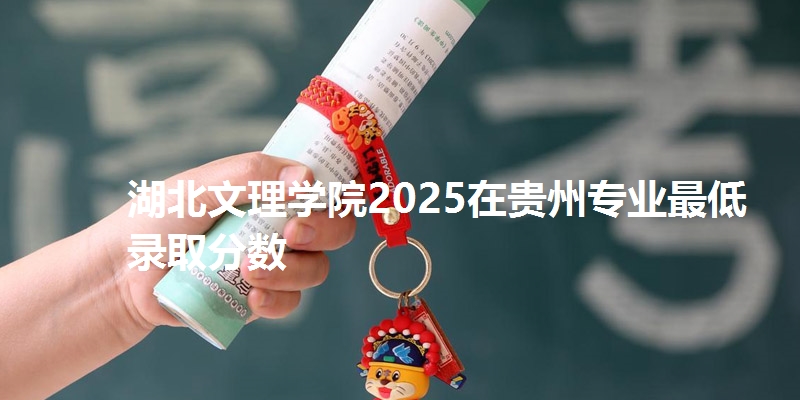 湖北文理学院2025在贵州专业最低录取分数