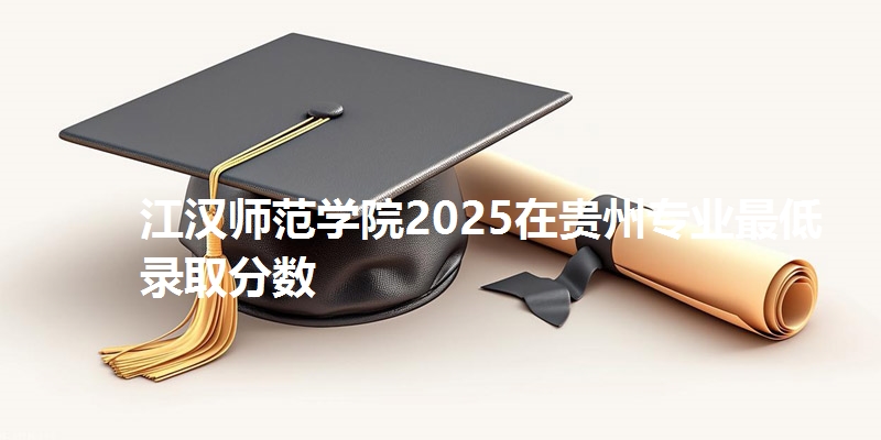江汉师范学院2025在贵州专业最低录取分数