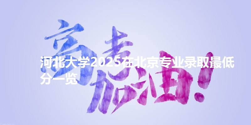 河北大学2025在北京专业录取最低分一览