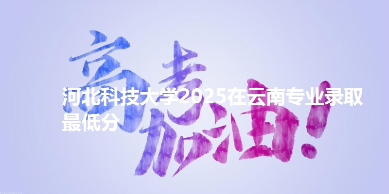 河北科技大学2025在云南专业录取最低分