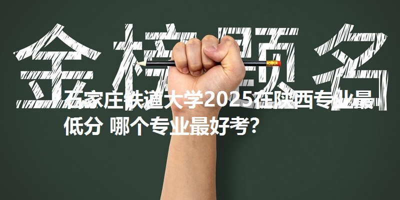 石家庄铁道大学2025在陕西专业最低分 哪个专业最好考？