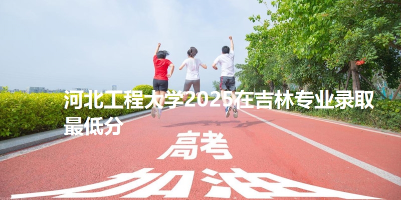 河北工程大学2025在吉林专业录取最低分