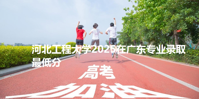 河北工程大学2025在广东专业录取最低分