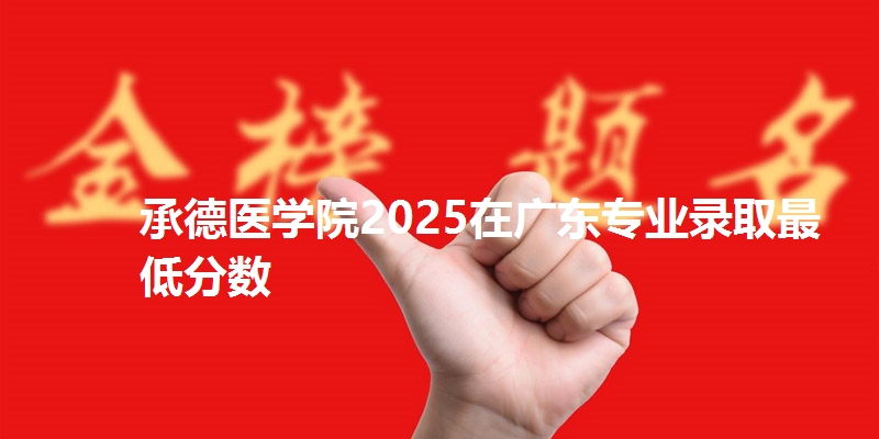 承德医学院2025在广东专业录取最低分数