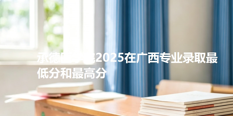 承德医学院2025在广西专业录取最低分和最高分