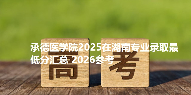 承德医学院2025在湖南专业录取最低分汇总 2026参考