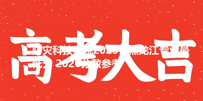 防灾科技学院2025在黑龙江专业最低分 2026分数参考