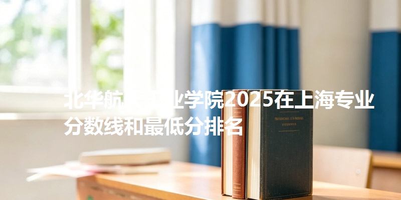 北华航天工业学院2025在上海专业分数线和最低分排名