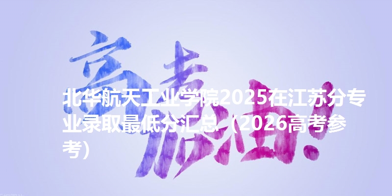 北华航天工业学院2025在江苏分专业录取最低分汇总(2026高考参考)