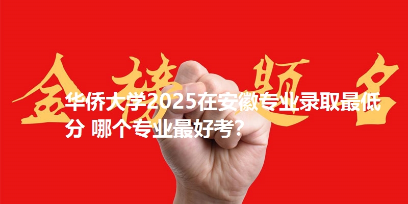 华侨大学2025在安徽专业录取最低分 哪个专业最好考?
