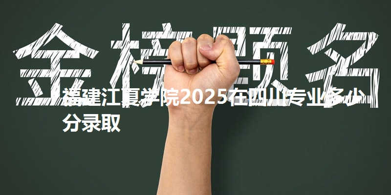 福建江夏学院2025在四川专业多少分录取