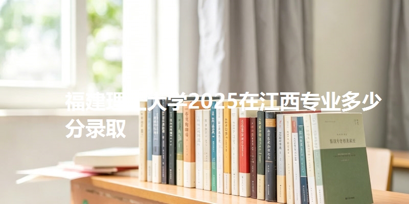 福建理工大学2025在江西专业多少分录取